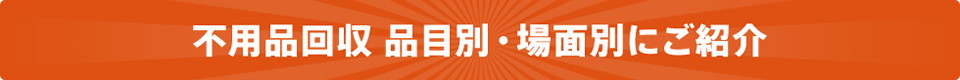 不用品回収 品目別・場面別にご紹介