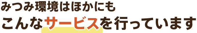 みつみ環境は、ほかにもこんなサービスを行っています