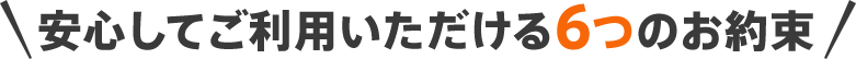 安心してご利用いただける6つのお約束